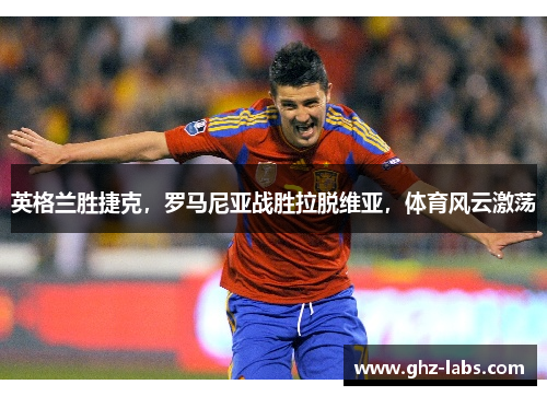 英格兰胜捷克，罗马尼亚战胜拉脱维亚，体育风云激荡