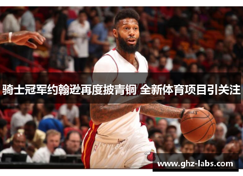 骑士冠军约翰逊再度披青铜 全新体育项目引关注