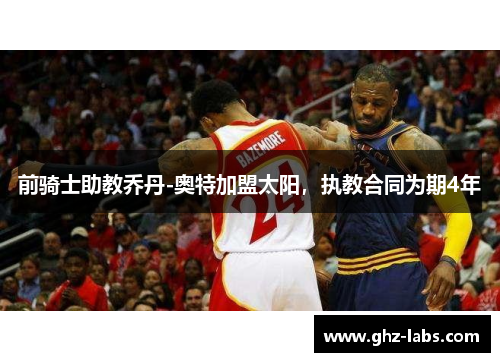 前骑士助教乔丹-奥特加盟太阳，执教合同为期4年