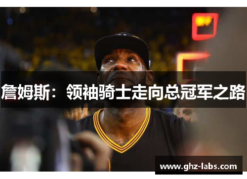 詹姆斯：领袖骑士走向总冠军之路
