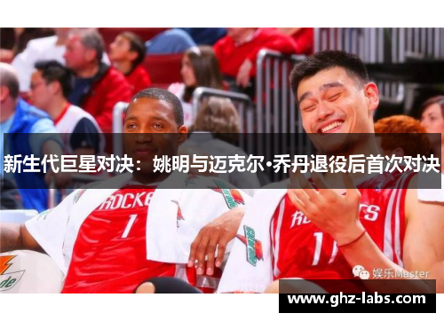 新生代巨星对决：姚明与迈克尔·乔丹退役后首次对决