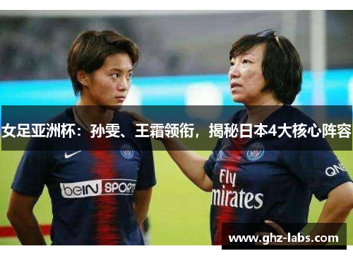 女足亚洲杯：孙雯、王霜领衔，揭秘日本4大核心阵容